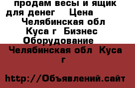 продам весы и ящик для денег  › Цена ­ 3 000 - Челябинская обл., Куса г. Бизнес » Оборудование   . Челябинская обл.,Куса г.